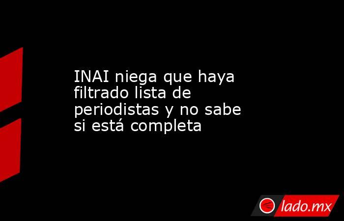 INAI niega que haya filtrado lista de periodistas y no sabe si está completa. Noticias en tiempo real