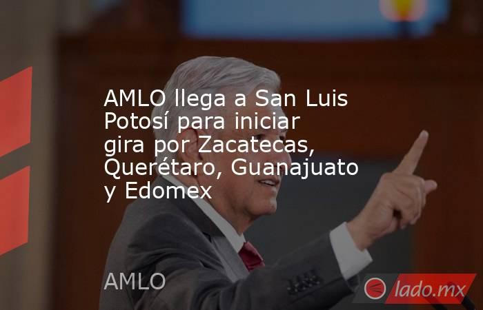 AMLO llega a San Luis Potosí para iniciar gira por Zacatecas, Querétaro, Guanajuato y Edomex. Noticias en tiempo real