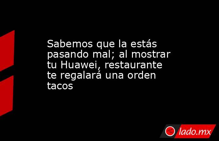 Sabemos que la estás pasando mal; al mostrar tu Huawei, restaurante te regalará una orden tacos
. Noticias en tiempo real