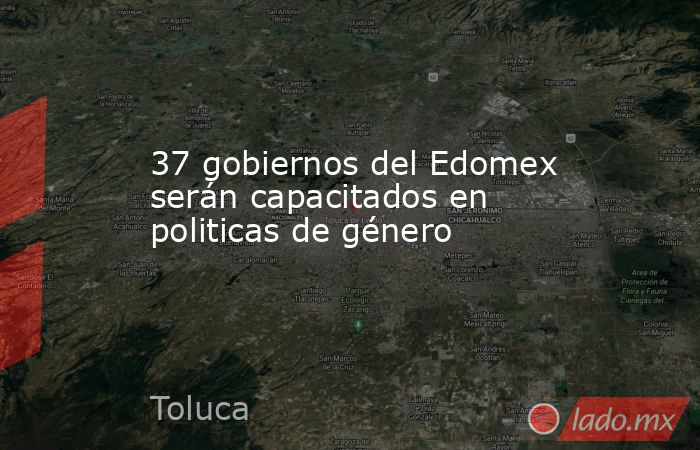 37 gobiernos del Edomex serán capacitados en politicas de género. Noticias en tiempo real