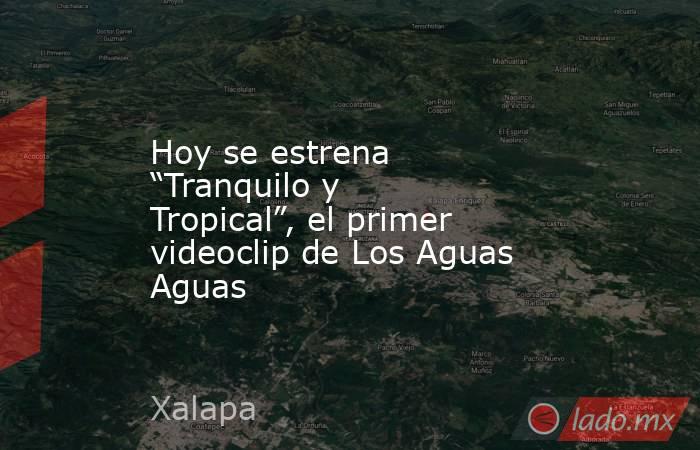 Hoy se estrena “Tranquilo y Tropical”, el primer videoclip de Los Aguas Aguas. Noticias en tiempo real