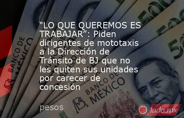 “LO QUE QUEREMOS ES TRABAJAR”: Piden dirigentes de mototaxis a la Dirección de Tránsito de BJ que no les quiten sus unidades por carecer de concesión. Noticias en tiempo real