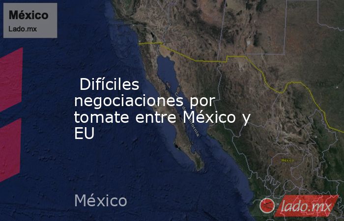  Difíciles negociaciones por tomate entre México y EU. Noticias en tiempo real