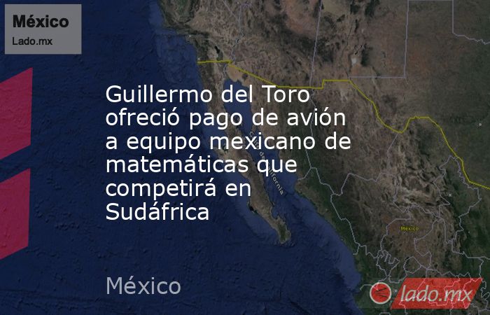 Guillermo del Toro ofreció pago de avión a equipo mexicano de matemáticas que competirá en Sudáfrica. Noticias en tiempo real