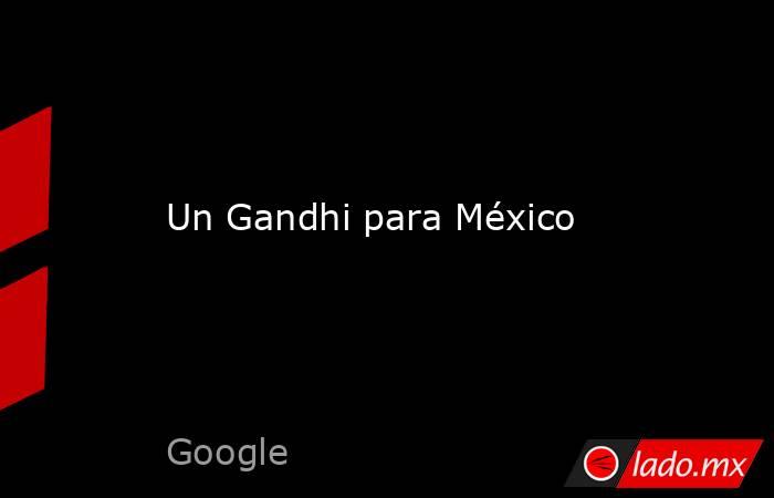 Un Gandhi para México. Noticias en tiempo real