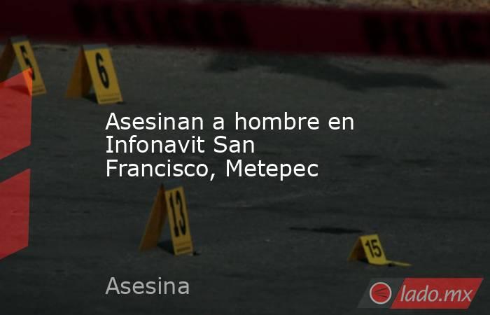 Asesinan a hombre en Infonavit San Francisco, Metepec. Noticias en tiempo real