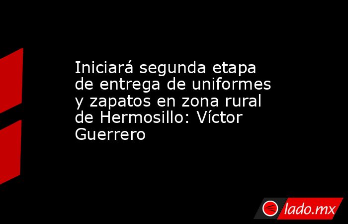 Iniciará segunda etapa de entrega de uniformes y zapatos en zona rural de Hermosillo: Víctor Guerrero. Noticias en tiempo real