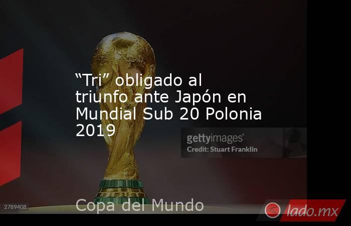 “Tri” obligado al triunfo ante Japón en Mundial Sub 20 Polonia 2019. Noticias en tiempo real