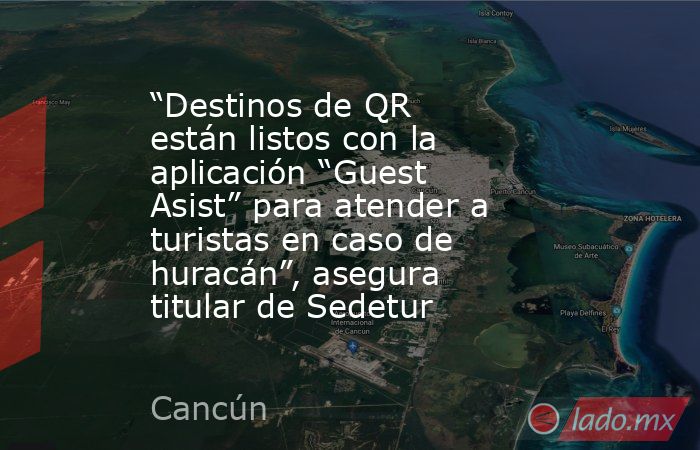 “Destinos de QR están listos con la aplicación “Guest Asist” para atender a turistas en caso de huracán”, asegura titular de Sedetur. Noticias en tiempo real