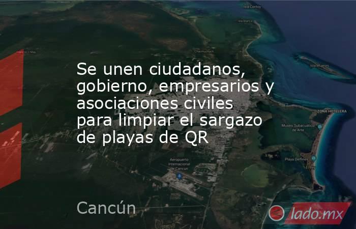 Se unen ciudadanos, gobierno, empresarios y asociaciones civiles para limpiar el sargazo de playas de QR. Noticias en tiempo real