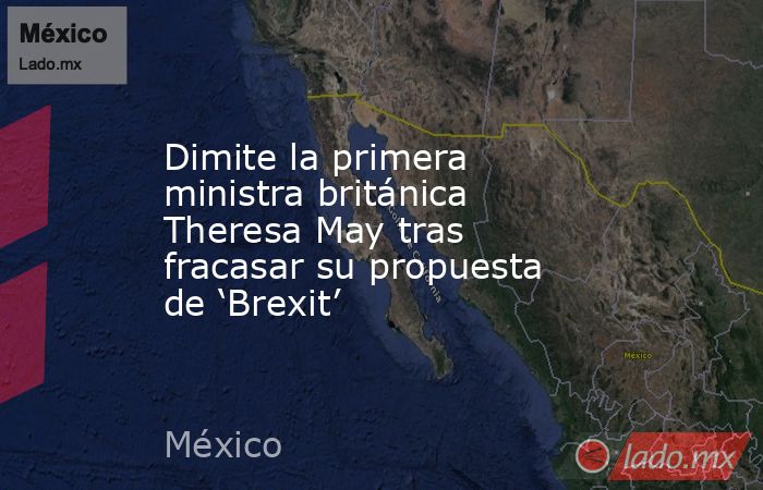 Dimite la primera ministra británica Theresa May tras fracasar su propuesta de ‘Brexit’. Noticias en tiempo real