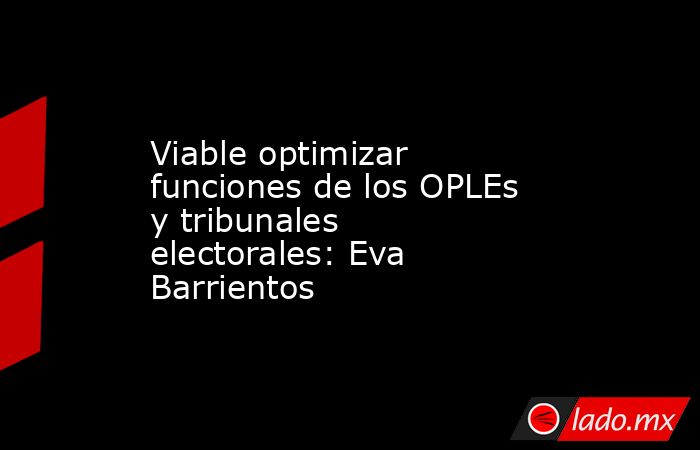 Viable optimizar funciones de los OPLEs y tribunales electorales: Eva Barrientos. Noticias en tiempo real
