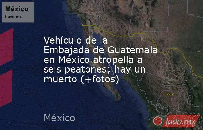 Vehículo de la Embajada de Guatemala en México atropella a seis peatones; hay un muerto (+fotos). Noticias en tiempo real
