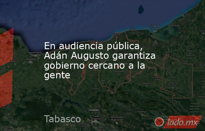 En audiencia pública, Adán Augusto garantiza gobierno cercano a la gente. Noticias en tiempo real