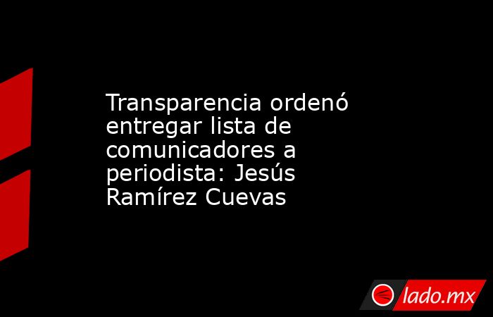 Transparencia ordenó entregar lista de comunicadores a periodista: Jesús Ramírez Cuevas. Noticias en tiempo real