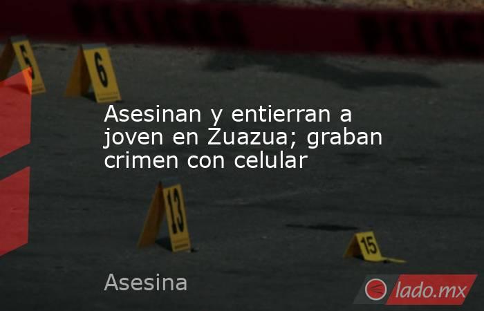 Asesinan y entierran a joven en Zuazua; graban crimen con celular. Noticias en tiempo real