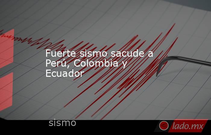 Fuerte sismo sacude a Perú, Colombia y Ecuador. Noticias en tiempo real