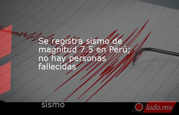 Se registra sismo de magnitud 7.5 en Perú; no hay personas fallecidas. Noticias en tiempo real