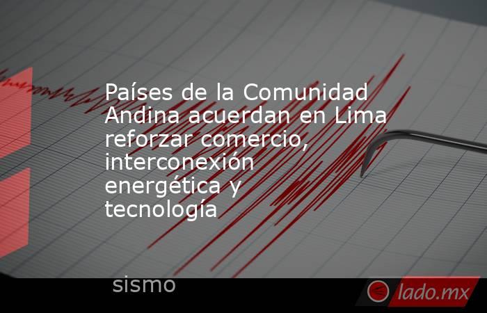 Países de la Comunidad Andina acuerdan en Lima reforzar comercio, interconexión energética y tecnología. Noticias en tiempo real