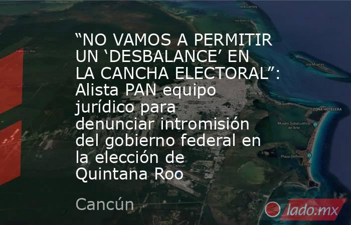 “NO VAMOS A PERMITIR UN ‘DESBALANCE’ EN LA CANCHA ELECTORAL”: Alista PAN equipo jurídico para denunciar intromisión del gobierno federal en la elección de Quintana Roo. Noticias en tiempo real