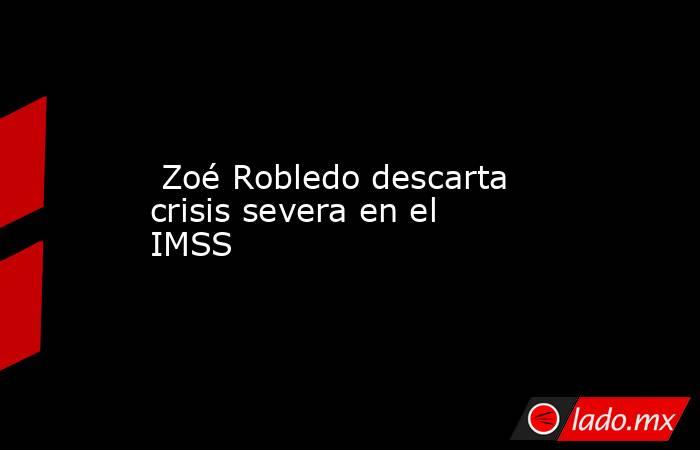  Zoé Robledo descarta crisis severa en el IMSS . Noticias en tiempo real