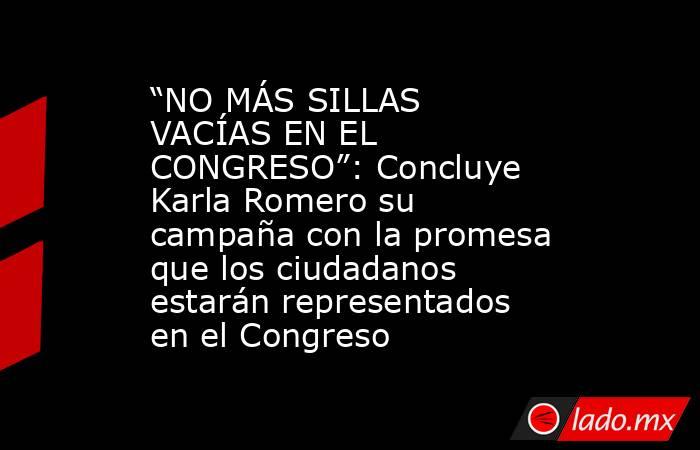 “NO MÁS SILLAS VACÍAS EN EL CONGRESO”: Concluye Karla Romero su campaña con la promesa que los ciudadanos estarán representados en el Congreso. Noticias en tiempo real