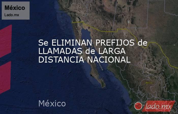 Se ELIMINAN PREFIJOS de LLAMADAS de LARGA DISTANCIA NACIONAL. Noticias en tiempo real