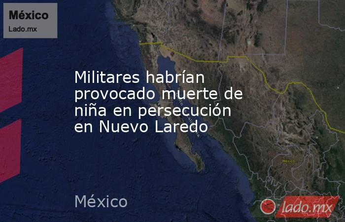 Militares habrían provocado muerte de niña en persecución en Nuevo Laredo. Noticias en tiempo real