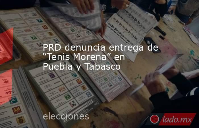 PRD denuncia entrega de “Tenis Morena” en Puebla y Tabasco. Noticias en tiempo real