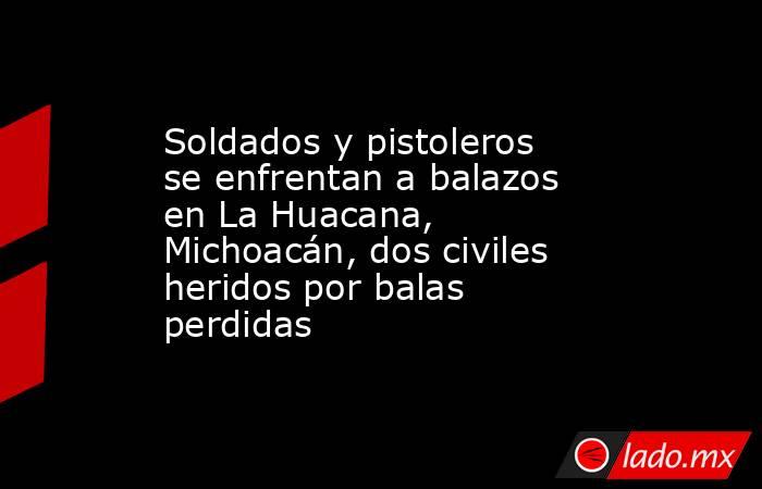 Soldados y pistoleros se enfrentan a balazos en La Huacana, Michoacán, dos civiles heridos por balas perdidas. Noticias en tiempo real