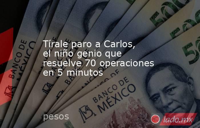 Tírale paro a Carlos, el niño genio que resuelve 70 operaciones en 5 minutos. Noticias en tiempo real