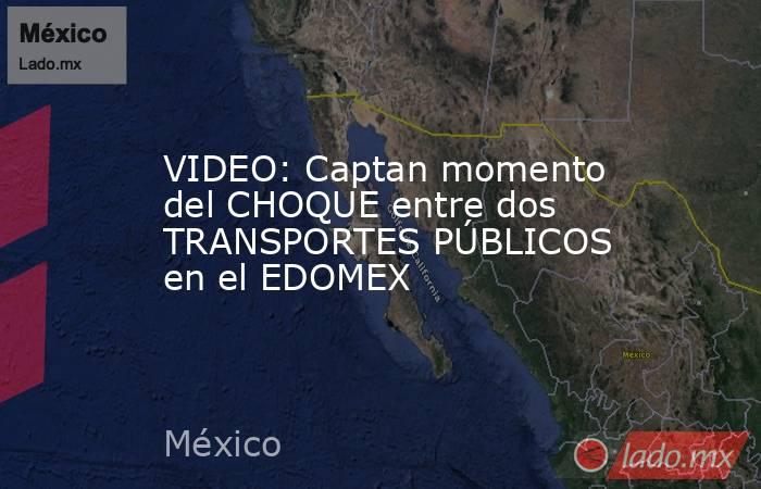 VIDEO: Captan momento del CHOQUE entre dos TRANSPORTES PÚBLICOS en el EDOMEX. Noticias en tiempo real