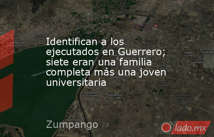 Identifican a los ejecutados en Guerrero; siete eran una familia completa más una joven universitaria. Noticias en tiempo real