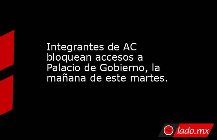 Integrantes de AC bloquean accesos a Palacio de Gobierno, la mañana de este martes.. Noticias en tiempo real