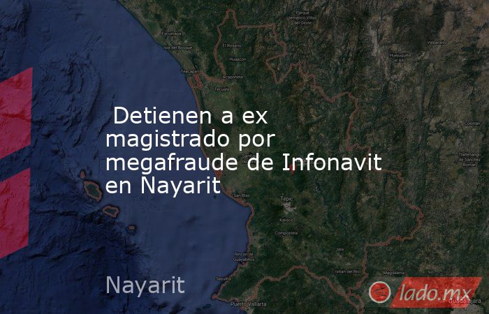  Detienen a ex magistrado por megafraude de Infonavit en Nayarit. Noticias en tiempo real