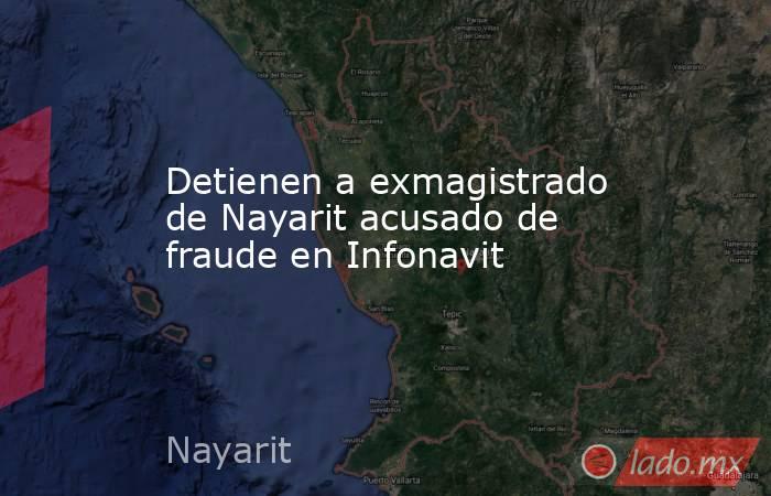 Detienen a exmagistrado de Nayarit acusado de fraude en Infonavit. Noticias en tiempo real
