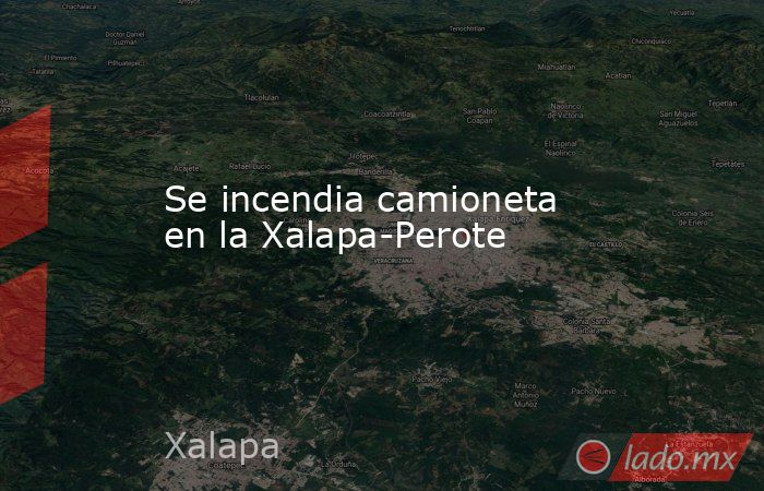 Se incendia camioneta en la Xalapa-Perote. Noticias en tiempo real
