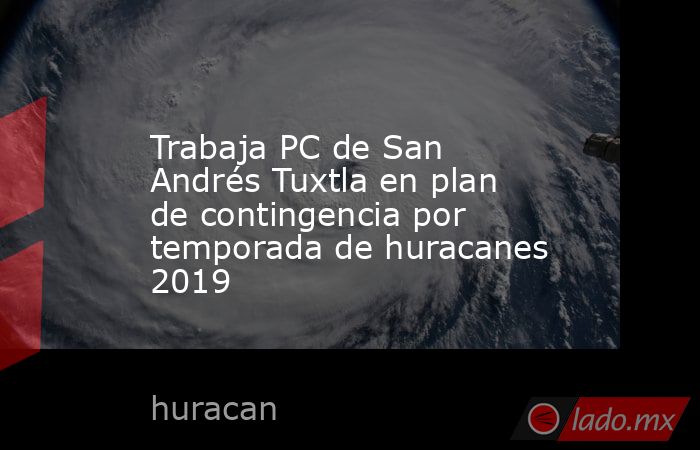 Trabaja PC de San Andrés Tuxtla en plan de contingencia por temporada de huracanes 2019. Noticias en tiempo real