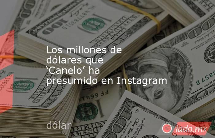 Los millones de dólares que ‘Canelo’ ha presumido en Instagram. Noticias en tiempo real