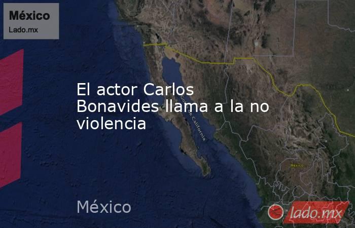 El actor Carlos Bonavides llama a la no violencia. Noticias en tiempo real