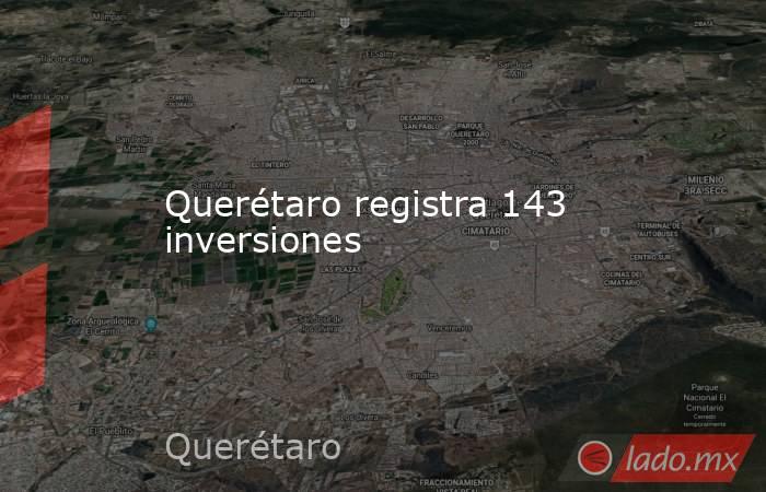 Querétaro registra 143 inversiones. Noticias en tiempo real