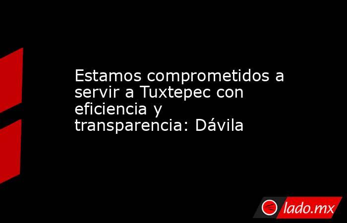 Estamos comprometidos a servir a Tuxtepec con eficiencia y transparencia: Dávila. Noticias en tiempo real