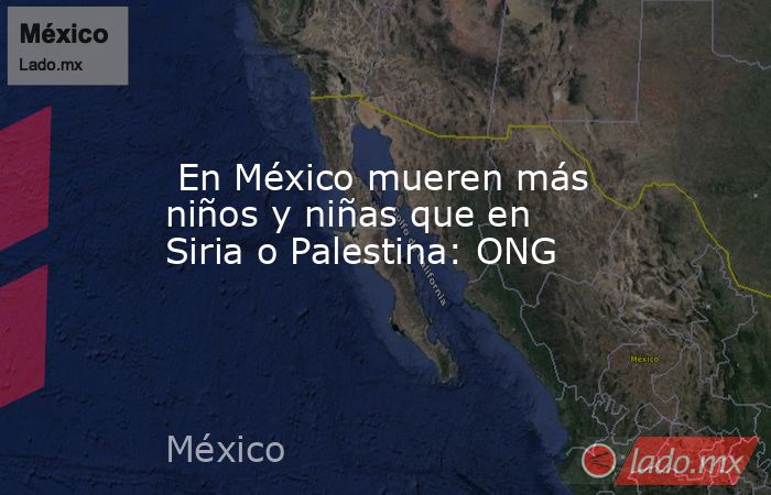  En México mueren más niños y niñas que en Siria o Palestina: ONG. Noticias en tiempo real