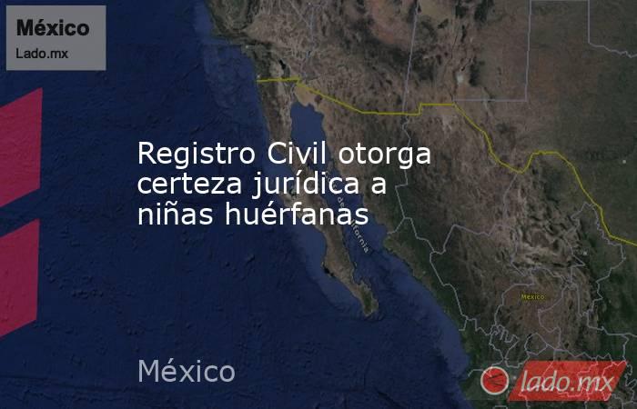 Registro Civil otorga certeza jurídica a niñas huérfanas. Noticias en tiempo real