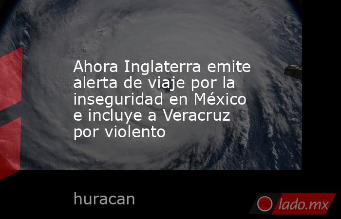 Ahora Inglaterra emite alerta de viaje por la inseguridad en México e incluye a Veracruz por violento. Noticias en tiempo real