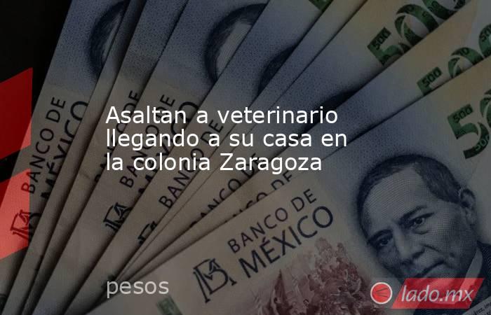 Asaltan a veterinario llegando a su casa en la colonia Zaragoza  . Noticias en tiempo real