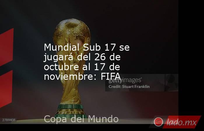 Mundial Sub 17 se jugará del 26 de octubre al 17 de noviembre: FIFA. Noticias en tiempo real