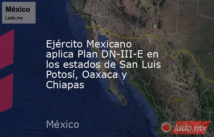 Ejército Mexicano aplica Plan DN-III-E en los estados de San Luis Potosí, Oaxaca y Chiapas. Noticias en tiempo real