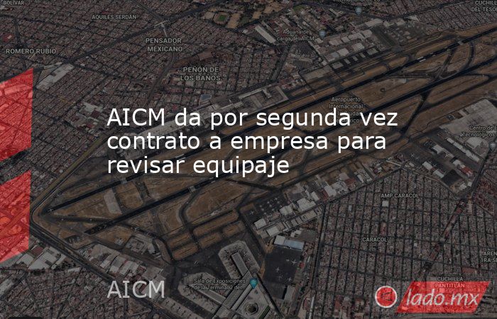 AICM da por segunda vez contrato a empresa para revisar equipaje. Noticias en tiempo real
