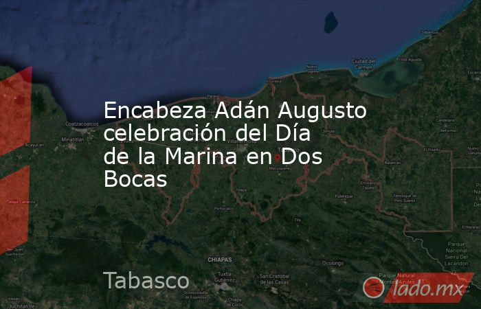 Encabeza Adán Augusto celebración del Día de la Marina en Dos Bocas. Noticias en tiempo real